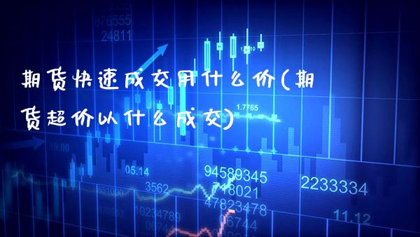 期货快速成交用什么价(期货超价以什么成交)_https://www.boyangwujin.com_黄金期货_第1张