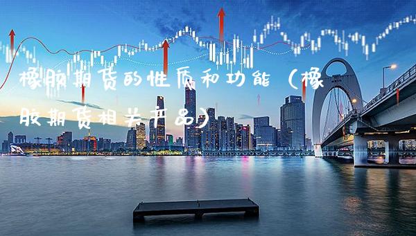橡胶期货的性质和功能（橡胶期货相关产品）