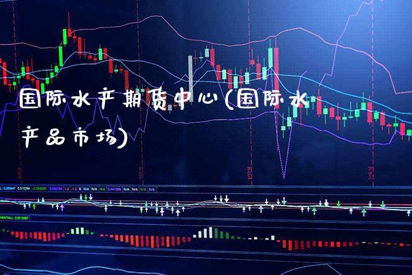 国际水产期货中心(国际水产品市场)
