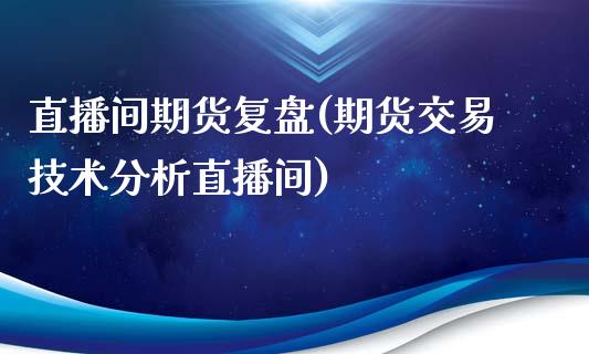 直播间期货复盘(期货交易技术分析直播间)