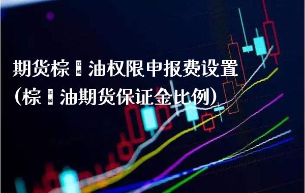 期货棕榈油权限申报费设置(棕榈油期货保证金比例)_https://www.boyangwujin.com_期货直播间_第1张