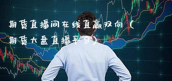 期货直播间在线直赢双向（期货大盘直播平台）