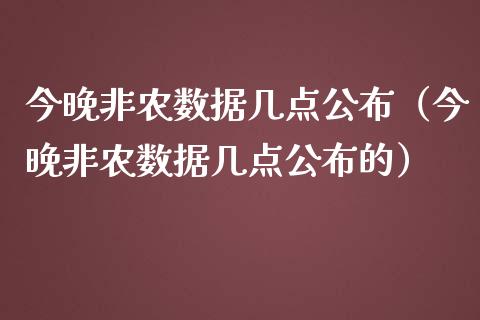 今晚非农数据几点公布（今晚非农数据几点公布的）_https://www.boyangwujin.com_黄金期货_第1张