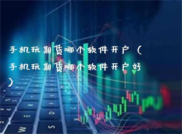 手机玩期货哪个软件开户（手机玩期货哪个软件开户好）