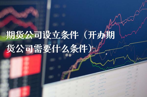 期货公司设立条件（开办期货公司需要什么条件）_https://www.boyangwujin.com_期货直播间_第1张