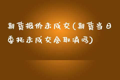 期货报价未成交(期货当日委托未成交会取消吗)_https://www.boyangwujin.com_期货直播间_第1张