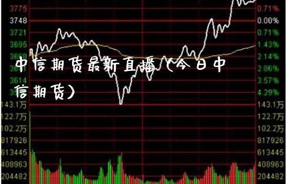 中信期货最新直播（今日中信期货）_https://www.boyangwujin.com_期货直播间_第1张