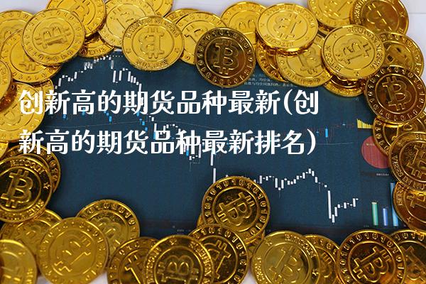 创新高的期货品种最新(创新高的期货品种最新排名)