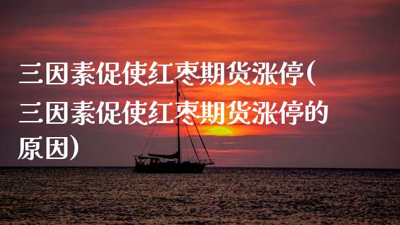 三因素促使红枣期货涨停(三因素促使红枣期货涨停的原因)_https://www.boyangwujin.com_黄金期货_第1张