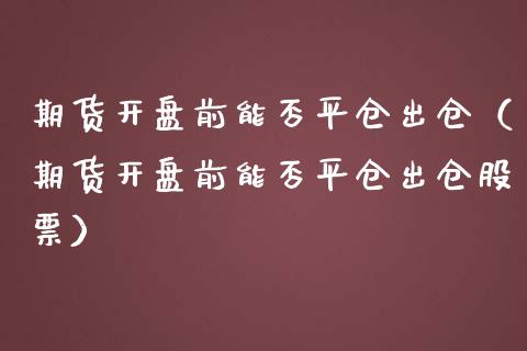 期货开盘前能否平仓出仓（期货开盘前能否平仓出仓股票）_https://www.boyangwujin.com_期货直播间_第1张