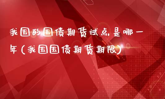 我国的国债期货试点是哪一年(我国国债期货期限)