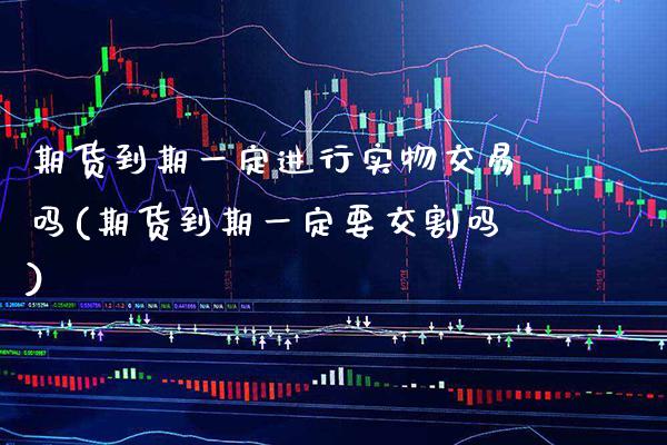期货到期一定进行实物交易吗(期货到期一定要交割吗)_https://www.boyangwujin.com_期货直播间_第1张