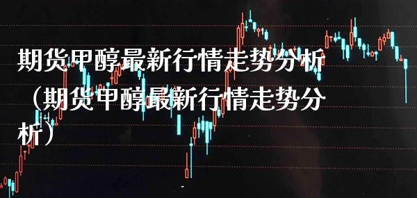 期货甲醇最新行情走势分析（期货甲醇最新行情走势分析）_https://www.boyangwujin.com_期货直播间_第1张