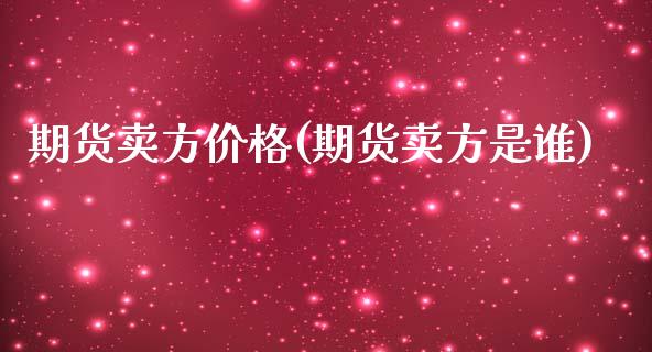 期货卖方价格(期货卖方是谁)_https://www.boyangwujin.com_期货直播间_第1张