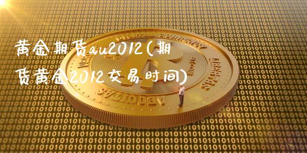 黄金期货au2012(期货黄金2012交易时间)