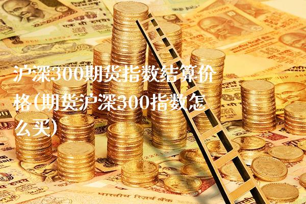 沪深300期货指数结算价格(期货沪深300指数怎么买)_https://www.boyangwujin.com_期货开户_第1张