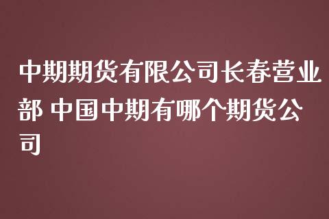 中期期货有限公司长春营业部 中国中期有哪个期货公司