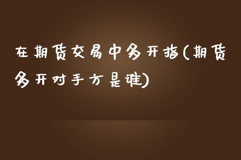 在期货交易中多开指(期货多开对手方是谁)