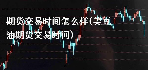 期货交易时间怎么样(美豆油期货交易时间)