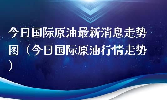 今日国际原油最新消息走势图（今日国际原油行情走势）_https://www.boyangwujin.com_期货直播间_第1张