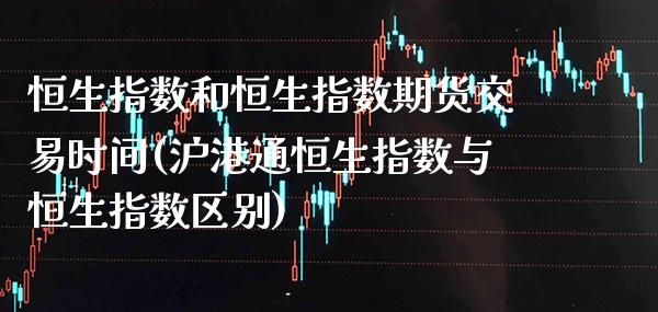 恒生指数和恒生指数期货交易时间(沪港通恒生指数与恒生指数区别)_https://www.boyangwujin.com_内盘期货_第1张