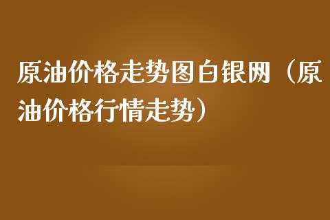 原油价格走势图白银网（原油价格行情走势）_https://www.boyangwujin.com_白银期货_第1张