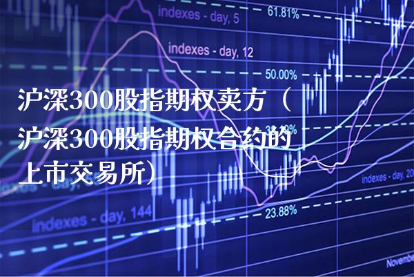 沪深300股指期权卖方（沪深300股指期权合约的上市交易所）_https://www.boyangwujin.com_期货直播间_第1张