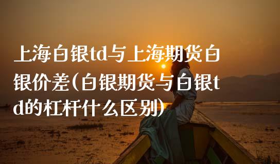 上海白银td与上海期货白银价差(白银期货与白银td的杠杆什么区别)