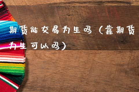 期货能交易为生吗（靠期货为生可以吗）