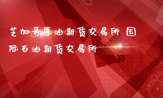 芝加哥原油期货交易所 国际石油期货交易所_https://www.boyangwujin.com_原油期货_第1张