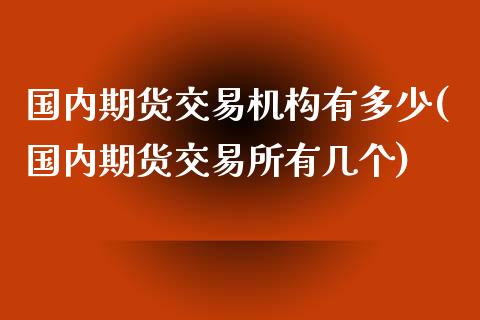 国内期货交易机构有多少(国内期货交易所有几个)