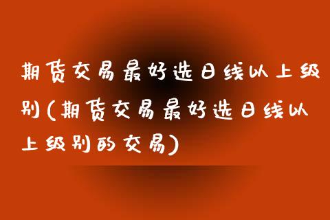 期货交易最好选日线以上级别(期货交易最好选日线以上级别的交易)_https://www.boyangwujin.com_期货直播间_第1张