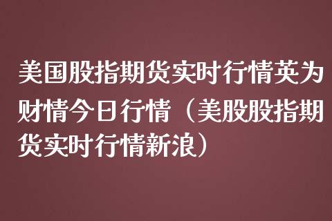 美国股指期货实时行情英为财情今日行情（美股股指期货实时行情新浪）_https://www.boyangwujin.com_道指期货_第1张