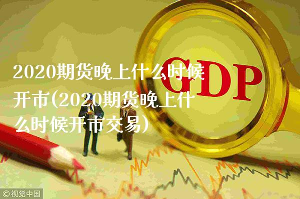 2020期货晚上什么时候开市(2020期货晚上什么时候开市交易)