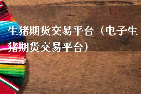 生猪期货交易平台（电子生猪期货交易平台）_https://www.boyangwujin.com_道指期货_第1张