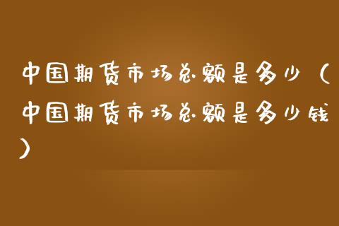 中国期货市场总额是多少（中国期货市场总额是多少钱）