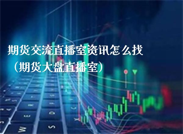 期货交流直播室资讯怎么找（期货大盘直播室）