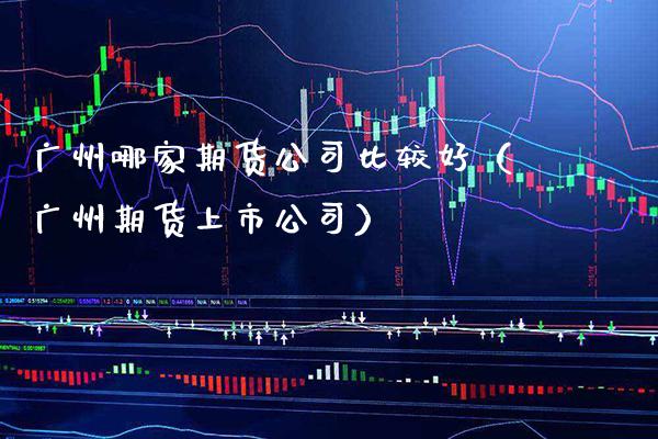 广州哪家期货公司比较好（广州期货上市公司）