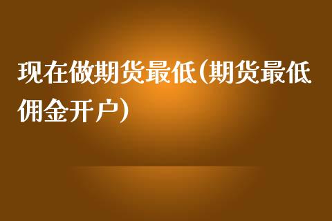 现在做期货最低(期货最低佣金开户)_https://www.boyangwujin.com_道指期货_第1张