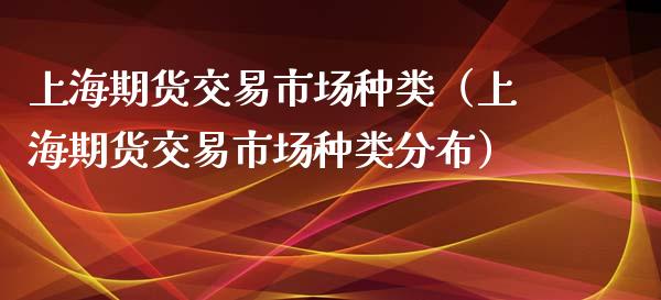 上海期货交易市场种类（上海期货交易市场种类分布）_https://www.boyangwujin.com_黄金期货_第1张