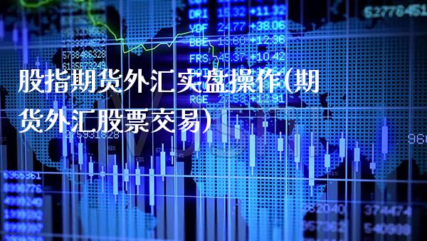 股指期货外汇实盘操作(期货外汇股票交易)_https://www.boyangwujin.com_白银期货_第1张