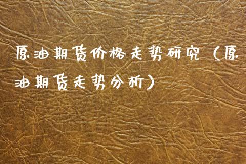 原油期货价格走势研究（原油期货走势分析）_https://www.boyangwujin.com_期货直播间_第1张