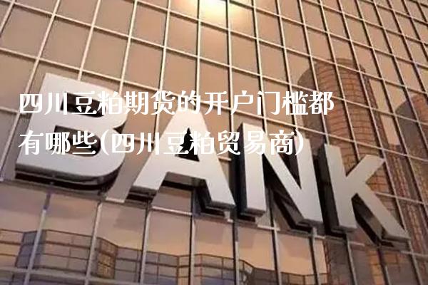 四川豆粕期货的开户门槛都有哪些(四川豆粕贸易商)_https://www.boyangwujin.com_道指期货_第1张