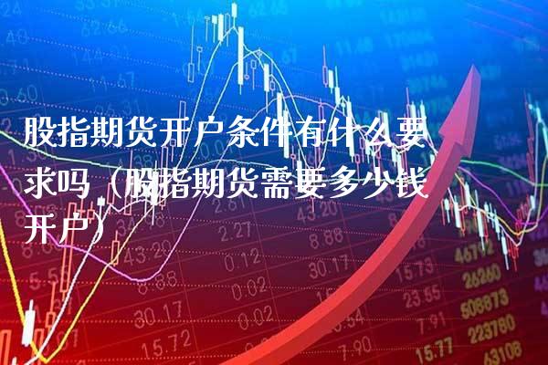 股指期货开户条件有什么要求吗（股指期货需要多少钱开户）_https://www.boyangwujin.com_期货直播间_第1张