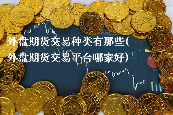 外盘期货交易种类有那些(外盘期货交易平台哪家好)