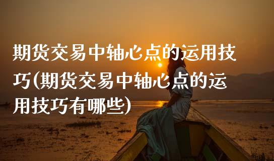 期货交易中轴心点的运用技巧(期货交易中轴心点的运用技巧有哪些)_https://www.boyangwujin.com_黄金期货_第1张
