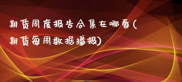 期货周度报告合集在哪看(期货每周数据播报)
