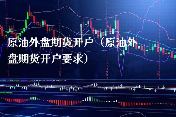 原油外盘期货开户（原油外盘期货开户要求）_https://www.boyangwujin.com_道指期货_第1张