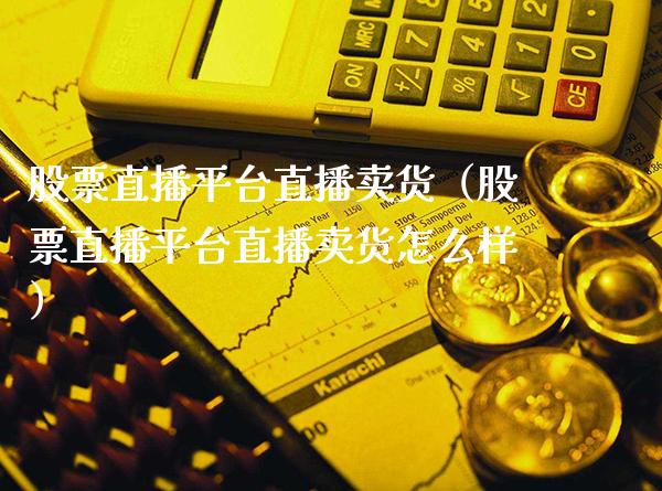 股票直播平台直播卖货（股票直播平台直播卖货怎么样）_https://www.boyangwujin.com_期货直播间_第1张
