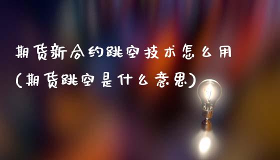 期货新合约跳空技术怎么用(期货跳空是什么意思)